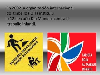 En 2002 a organización internacional
do traballo ( OIT) instituíu
o 12 de xuño Día Mundial contra o
traballo infantil.
 