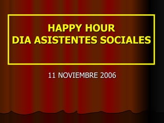 HAPPY HOUR DIA ASISTENTES SOCIALES 11 NOVIEMBRE 2006 