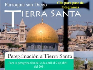 Clic para pase de
Parroquia san Diego                          fotogramas




 Para la peregrinación del 2 de abril al 9 de abril
                      del 2011
 