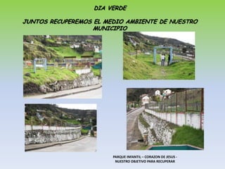 DIA VERDEJUNTOS RECUPEREMOS EL MEDIO AMBIENTE DE NUESTRO MUNICIPIOPARQUE INFANTIL – CORAZON DE JESUS -  NUESTRO OBJETIVO PARA RECUPERAR