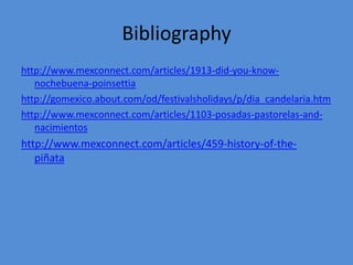 Bibliography
http://www.mexconnect.com/articles/1913-did-you-know-
   nochebuena-poinsettia
http://gomexico.about.com/od/festivalsholidays/p/dia_candelaria.htm
http://www.mexconnect.com/articles/1103-posadas-pastorelas-and-
   nacimientos
http://www.mexconnect.com/articles/459-history-of-the-
   piñata
 