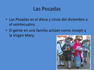 Las Posadas
• Las Posadas es el diece y cinco del diciembre a
  el veintecuatro.
• El gente en una familia actúan como Joseph y
  la Virgen Mary.
 