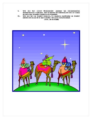 9.    Sólo por hoy creeré firmemente- aunque las circunstancias
      demuestren lo contrario- que la buena providencia de Dios se ocupa
      de mí como si nadie existiera en el mundo.
10.   Sólo por hoy no tendré temores. De manera particular no tendré
      miedos de gozar de lo que es bello y de creer en la bondad.
                                ( BTO. JUAN XXIII)
 