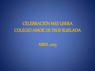 CELEBRACIÓN MES USERA
COLEGIO AMOR DE DIOS BURLADA
ABRIL 2015
 