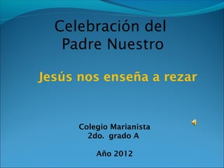 Celebración del
   Padre Nuestro

Jesús nos enseña a rezar


      Colegio Marianista
        2do. grado A

          Año 2012
 