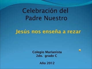 Celebración del
   Padre Nuestro

Jesús nos enseña a rezar


      Colegio Marianista
        2do. grado C

          Año 2012
 
