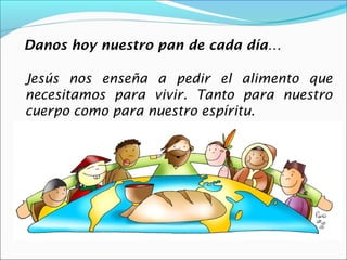 Danos hoy nuestro pan de cada día…

Jesús nos enseña a pedir el alimento que
necesitamos para vivir. Tanto para nuestro
cuerpo como para nuestro espíritu.
 