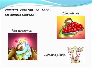 Nuestro corazón se llena
de alegría cuando:              Compartimos.




   Nos queremos.




                     Estamos juntos.
 