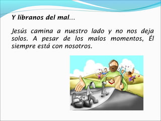 Y líbranos del mal…

Jesús camina a nuestro lado y no nos deja
solos. A pesar de los malos momentos, Él
siempre está con nosotros.
 