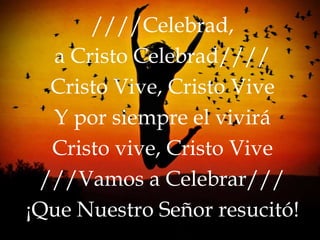 ////Celebrad,
  a Cristo Celebrad////
  Cristo Vive, Cristo Vive
  Y por siempre el vivirá
  Cristo vive, Cristo Vive
 ///Vamos a Celebrar///
¡Que Nuestro Señor resucitó!
 