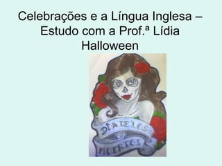 Celebrações e a Língua Inglesa –
    Estudo com a Prof.ª Lídia
           Halloween
 