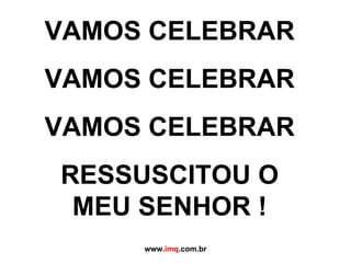VAMOS CELEBRAR VAMOS CELEBRAR VAMOS CELEBRAR RESSUSCITOU O MEU SENHOR ! www. imq .com.br 