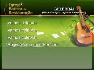 CELEBRAI(Min.Koinonya : Unção de Avivamento)Vamos celebrar,Vamos celebrar,Vamos celebrar,Ressucitou o meu Senhor.