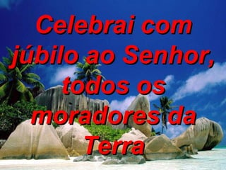 Celebrai com júbilo ao Senhor, todos os moradores da Terra 