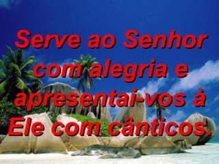 Serve ao Senhor com alegria e apresentai-vos à Ele com cânticos. 