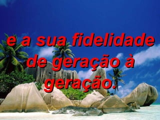 e a sua fidelidade de geração à geração. 