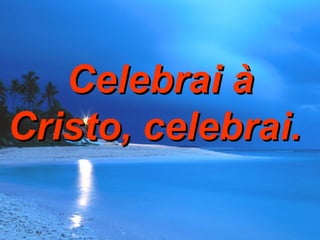Celebrai à Cristo, celebrai.  
