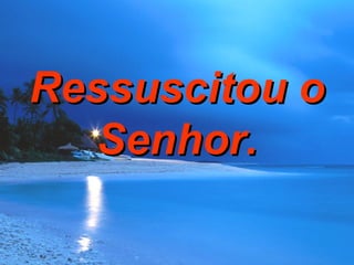 Ressuscitou o Senhor. 