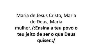 Maria de Jesus Cristo, Maria
de Deus, Maria
mulher,/:Ensina a teu povo o
teu jeito de ser o que Deus
quiser.:/
 