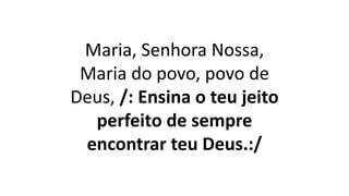 Maria, Senhora Nossa,
Maria do povo, povo de
Deus, /: Ensina o teu jeito
perfeito de sempre
encontrar teu Deus.:/
 