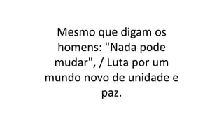 Mesmo que digam os
homens: "Nada pode
mudar", / Luta por um
mundo novo de unidade e
paz.
 