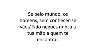 Se pelo mundo, os
homens, sem conhecer-se
vão,/ Não negues nunca a
tua mão a quem te
encontrar.
 