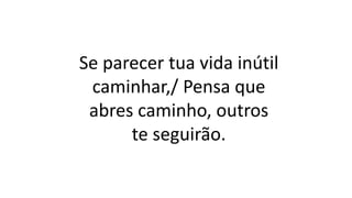 Se parecer tua vida inútil
caminhar,/ Pensa que
abres caminho, outros
te seguirão.
 