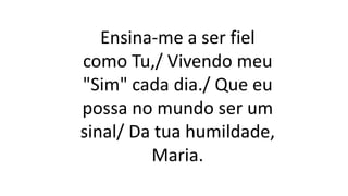 Ensina-me a ser fiel
como Tu,/ Vivendo meu
"Sim" cada dia./ Que eu
possa no mundo ser um
sinal/ Da tua humildade,
Maria.
 