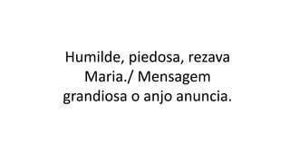 Humilde, piedosa, rezava
Maria./ Mensagem
grandiosa o anjo anuncia.
 