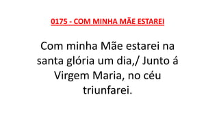 0175 - COM MINHA MÃE ESTAREI
Com minha Mãe estarei na
santa glória um dia,/ Junto á
Virgem Maria, no céu
triunfarei.
 