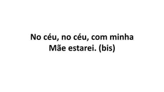 No céu, no céu, com minha
Mãe estarei. (bis)
 