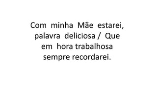 Com minha Mãe estarei,
palavra deliciosa / Que
em hora trabalhosa
sempre recordarei.
 