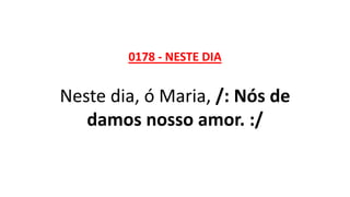 0178 - NESTE DIA
Neste dia, ó Maria, /: Nós de
damos nosso amor. :/
 