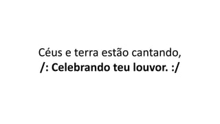 Céus e terra estão cantando,
/: Celebrando teu louvor. :/
 