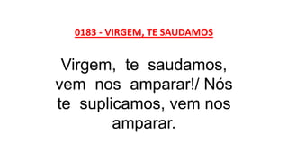 0183 - VIRGEM, TE SAUDAMOS
Virgem, te saudamos,
vem nos amparar!/ Nós
te suplicamos, vem nos
amparar.
 