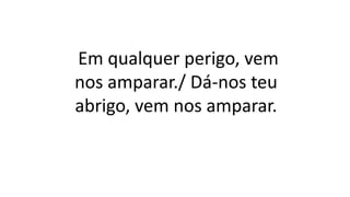 Em qualquer perigo, vem
nos amparar./ Dá-nos teu
abrigo, vem nos amparar.
 