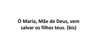 Ó Maria, Mãe de Deus, vem
salvar os filhos teus. (bis)
 