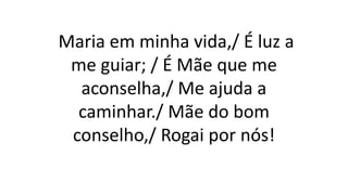 Maria em minha vida,/ É luz a
me guiar; / É Mãe que me
aconselha,/ Me ajuda a
caminhar./ Mãe do bom
conselho,/ Rogai por nós!
 