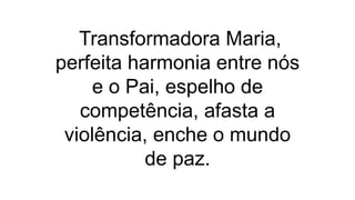 Transformadora Maria,
perfeita harmonia entre nós
e o Pai, espelho de
competência, afasta a
violência, enche o mundo
de paz.
 