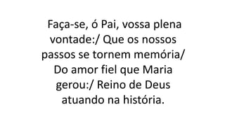 Faça-se, ó Pai, vossa plena
vontade:/ Que os nossos
passos se tornem memória/
Do amor fiel que Maria
gerou:/ Reino de Deus
atuando na história.
 