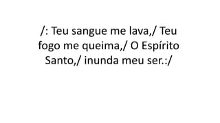 /: Teu sangue me lava,/ Teu
fogo me queima,/ O Espírito
Santo,/ inunda meu ser.:/
 