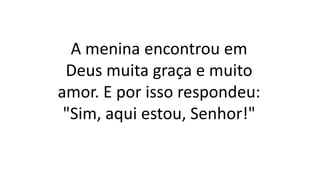 A menina encontrou em
Deus muita graça e muito
amor. E por isso respondeu:
"Sim, aqui estou, Senhor!"
 