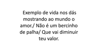 Exemplo de vida nos dás
mostrando ao mundo o
amor./ Não é um bercinho
de palha/ Que vai diminuir
teu valor.
 