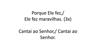 Porque Ele fez,/
Ele fez maravilhas. (3x)
Cantai ao Senhor,/ Cantai ao
Senhor.
 