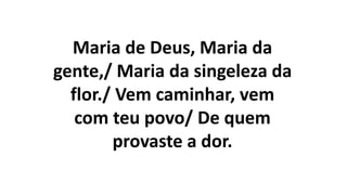 Maria de Deus, Maria da
gente,/ Maria da singeleza da
flor./ Vem caminhar, vem
com teu povo/ De quem
provaste a dor.
 