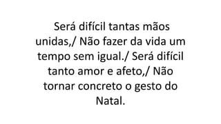 Será difícil tantas mãos
unidas,/ Não fazer da vida um
tempo sem igual./ Será difícil
tanto amor e afeto,/ Não
tornar concreto o gesto do
Natal.
 