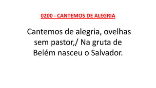 0200 - CANTEMOS DE ALEGRIA
Cantemos de alegria, ovelhas
sem pastor,/ Na gruta de
Belém nasceu o Salvador.
 