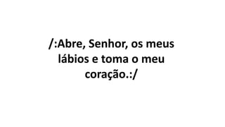 /:Abre, Senhor, os meus
lábios e toma o meu
coração.:/
 