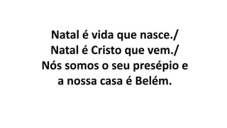 Natal é vida que nasce./
Natal é Cristo que vem./
Nós somos o seu presépio e
a nossa casa é Belém.
 