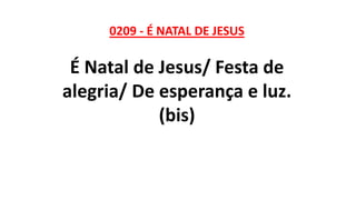 0209 - É NATAL DE JESUS
É Natal de Jesus/ Festa de
alegria/ De esperança e luz.
(bis)
 